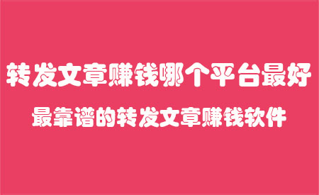 转发文章赚钱哪个平台好？靠谱的转发文章赚钱软件