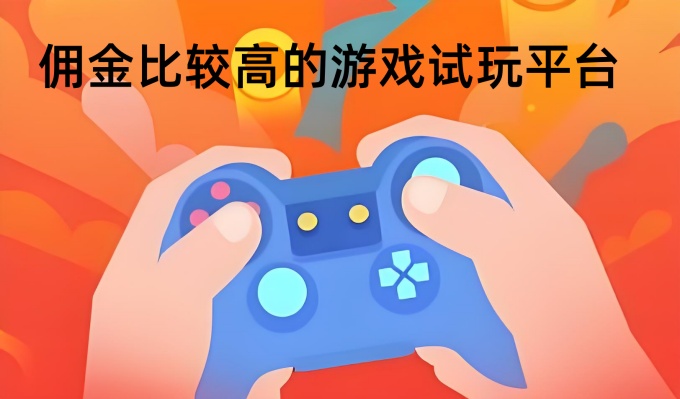 高价试玩平台有哪些-佣金比较高的游戏试玩平台推荐