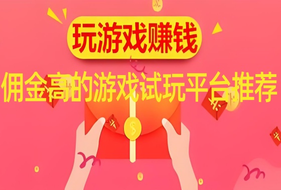 游戏试玩平台哪个佣金高-佣金高的游戏试玩平台推荐